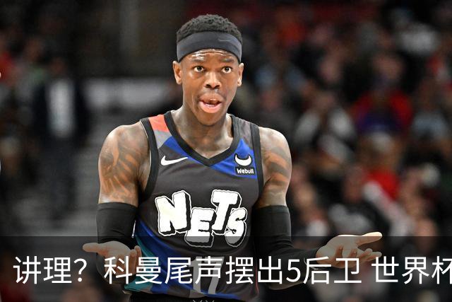 讲理？科曼尾声摆出5后卫 世界杯第3身高却被头球绝平